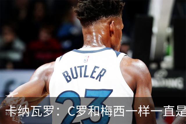 卡纳瓦罗：C罗和梅西一样一直是最佳之一，葡萄牙的阵容星光熠熠